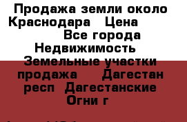 Продажа земли около Краснодара › Цена ­ 700 000 - Все города Недвижимость » Земельные участки продажа   . Дагестан респ.,Дагестанские Огни г.